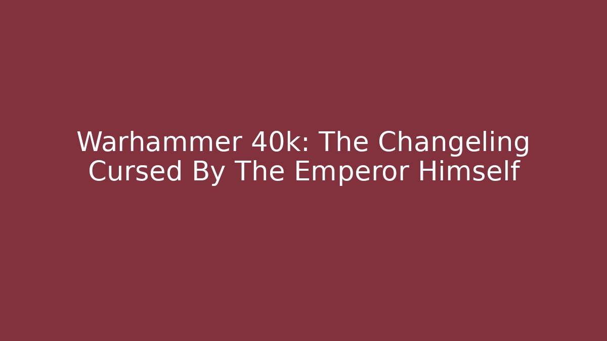 Warhammer 40k: The Changeling Cursed By The Emperor Himself