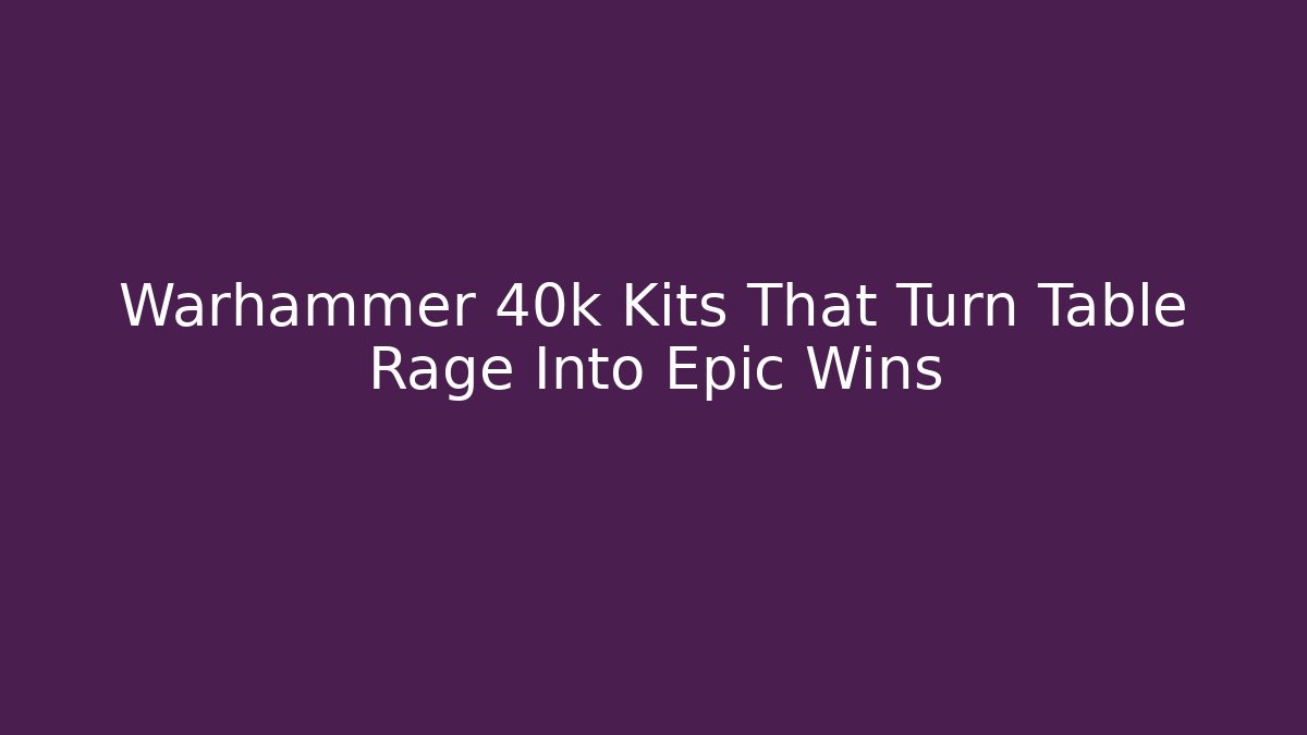 Warhammer 40k Kits That Turn Table Rage Into Epic Wins