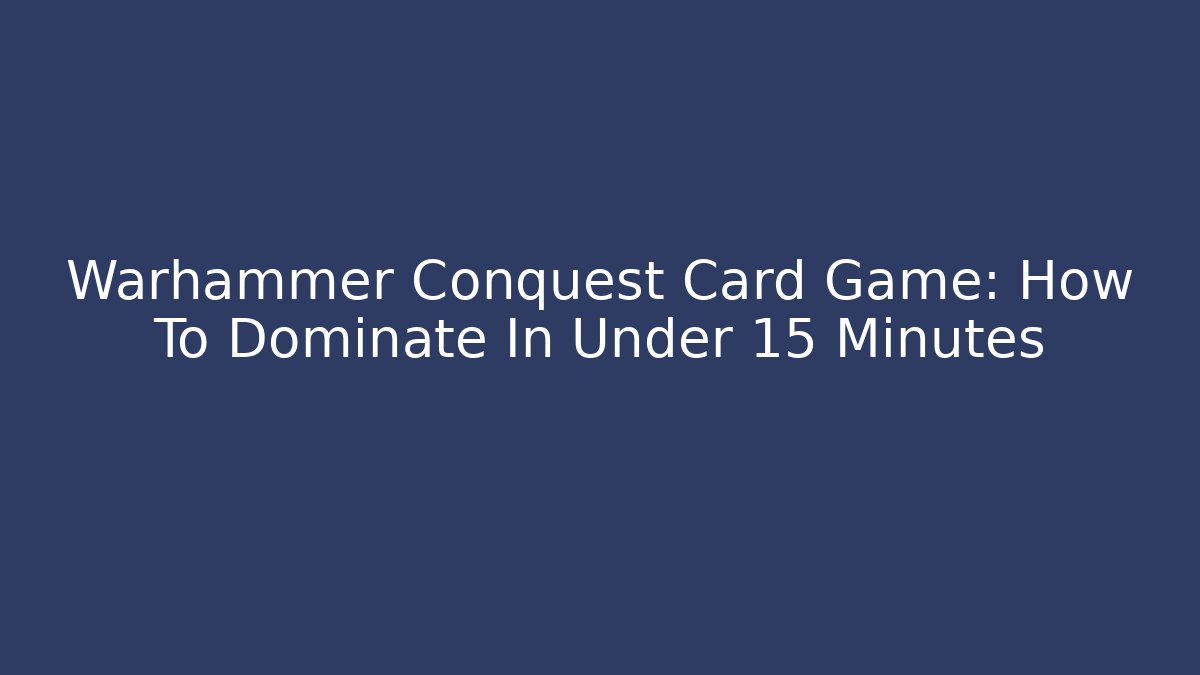 Warhammer Conquest Card Game: How To Dominate In Under 15 Minutes