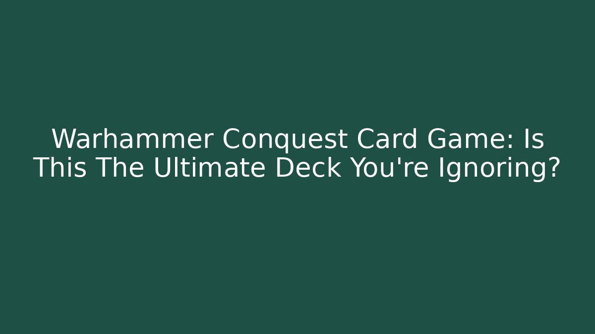Warhammer Conquest Card Game: Is This The Ultimate Deck You’re Ignoring?