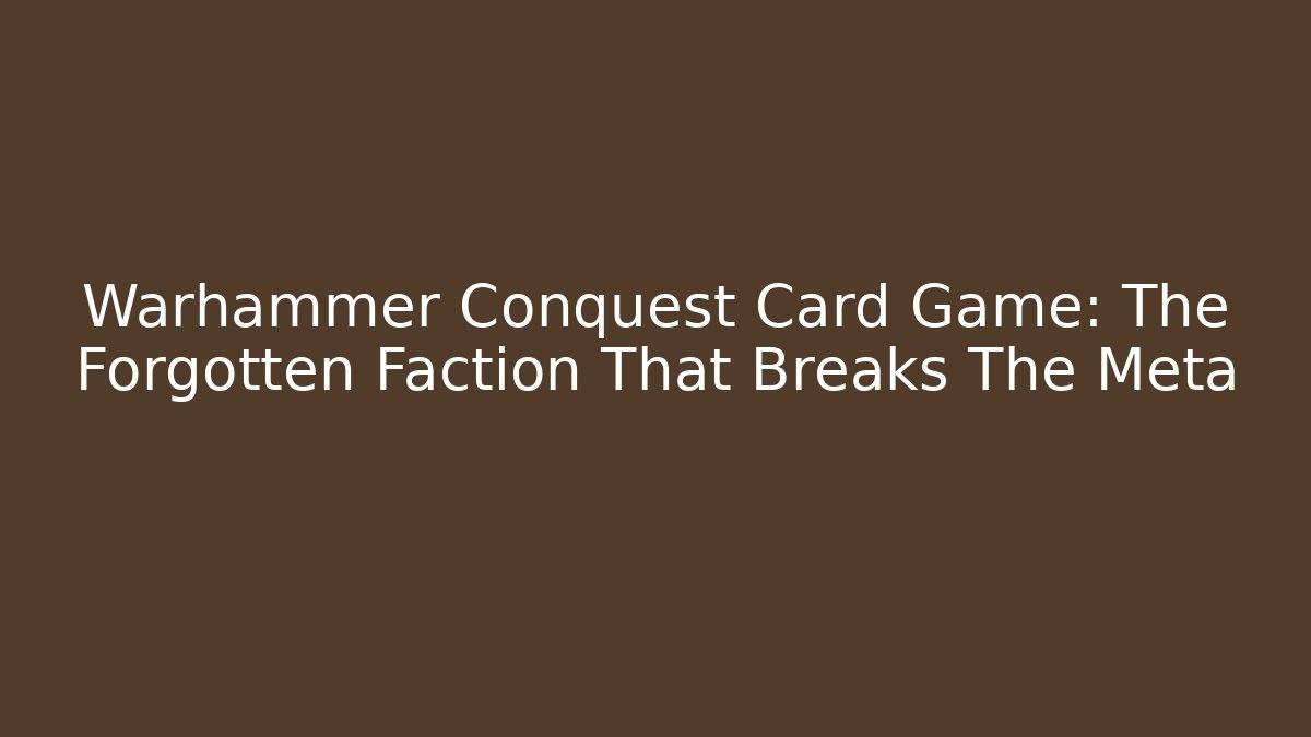 Warhammer Conquest Card Game: The Forgotten Faction That Breaks The Meta