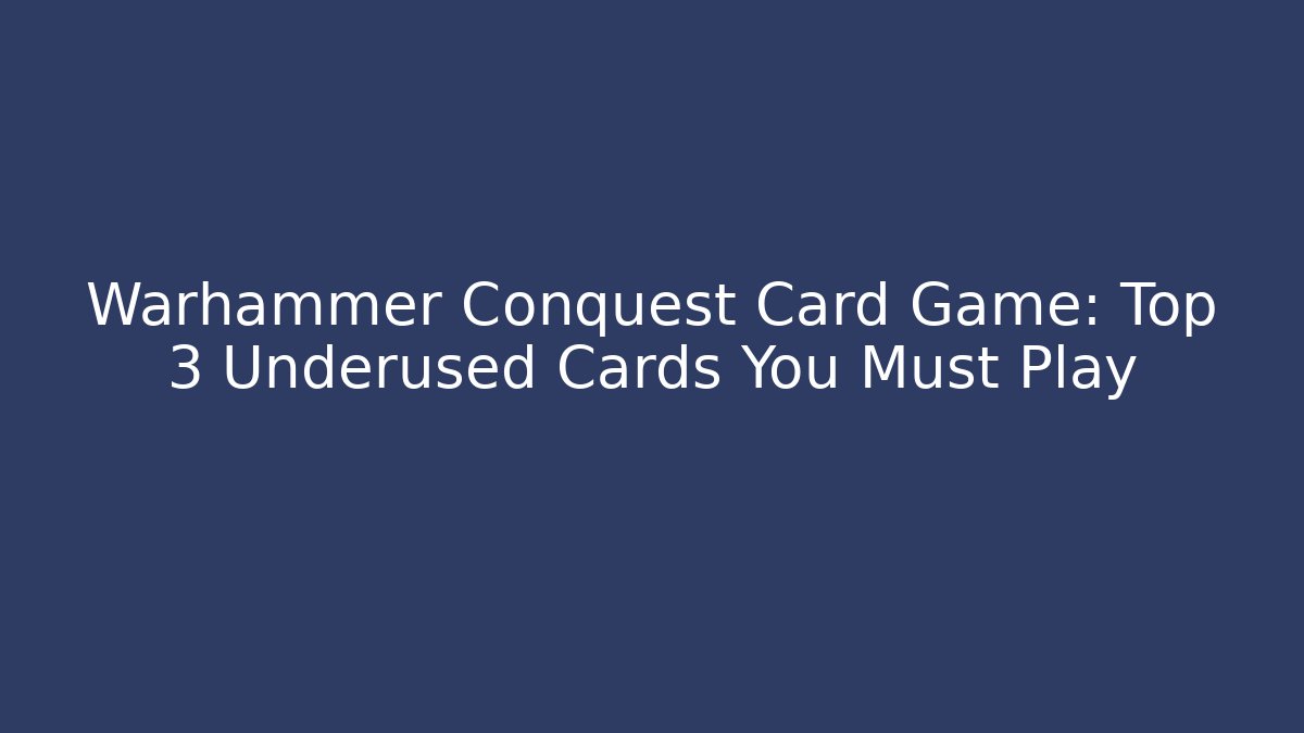 Warhammer Conquest Card Game: Top 3 Underused Cards You Must Play