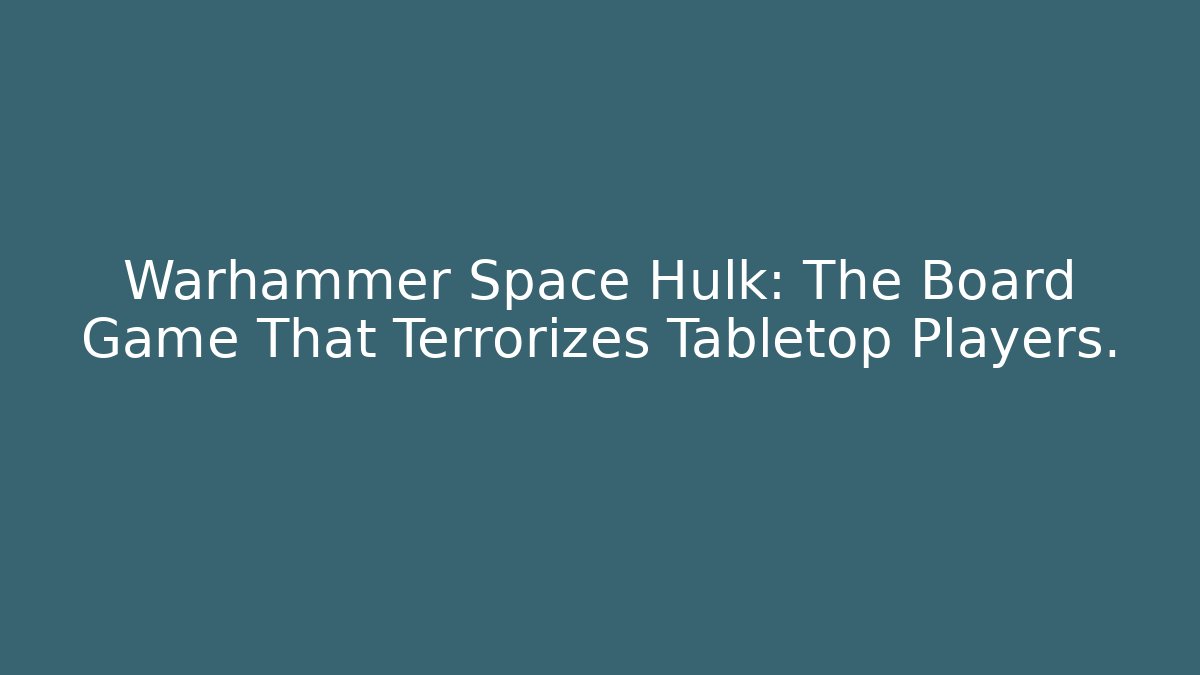 Warhammer Space Hulk: The Board Game That Terrorizes Tabletop Players.