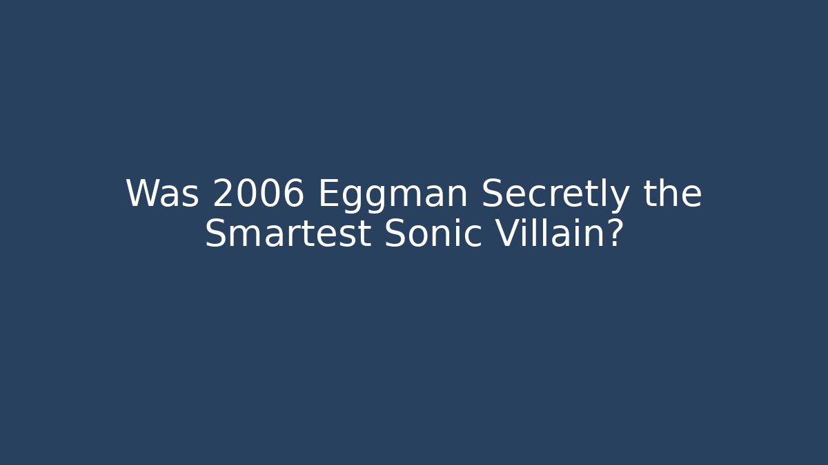 Was 2006 Eggman Secretly the Smartest Sonic Villain?
