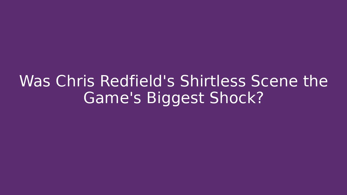 Was Chris Redfield's Shirtless Scene the Game's Biggest Shock?