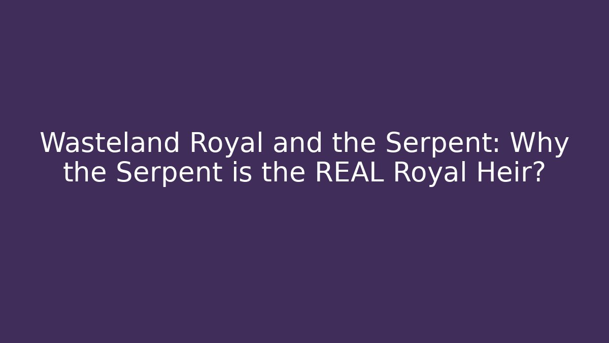 Wasteland Royal and the Serpent: Why the Serpent is the REAL Royal Heir?