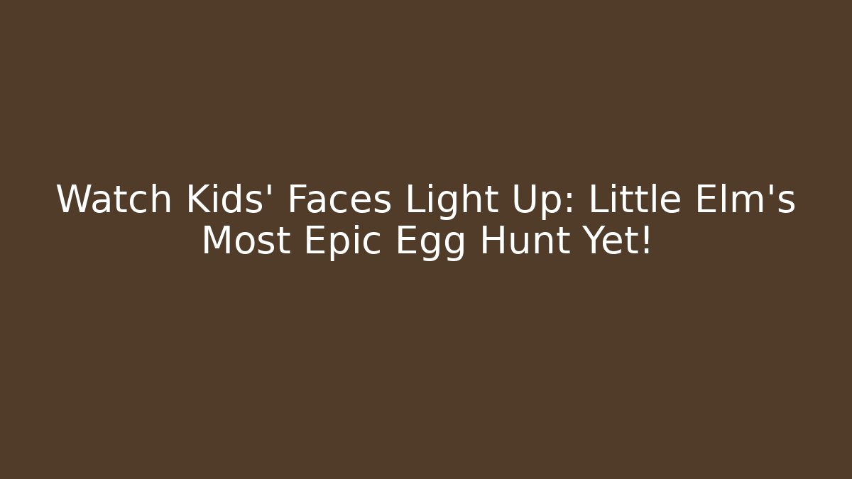 Watch Kids’ Faces Light Up: Little Elm’s Most Epic Egg Hunt Yet!