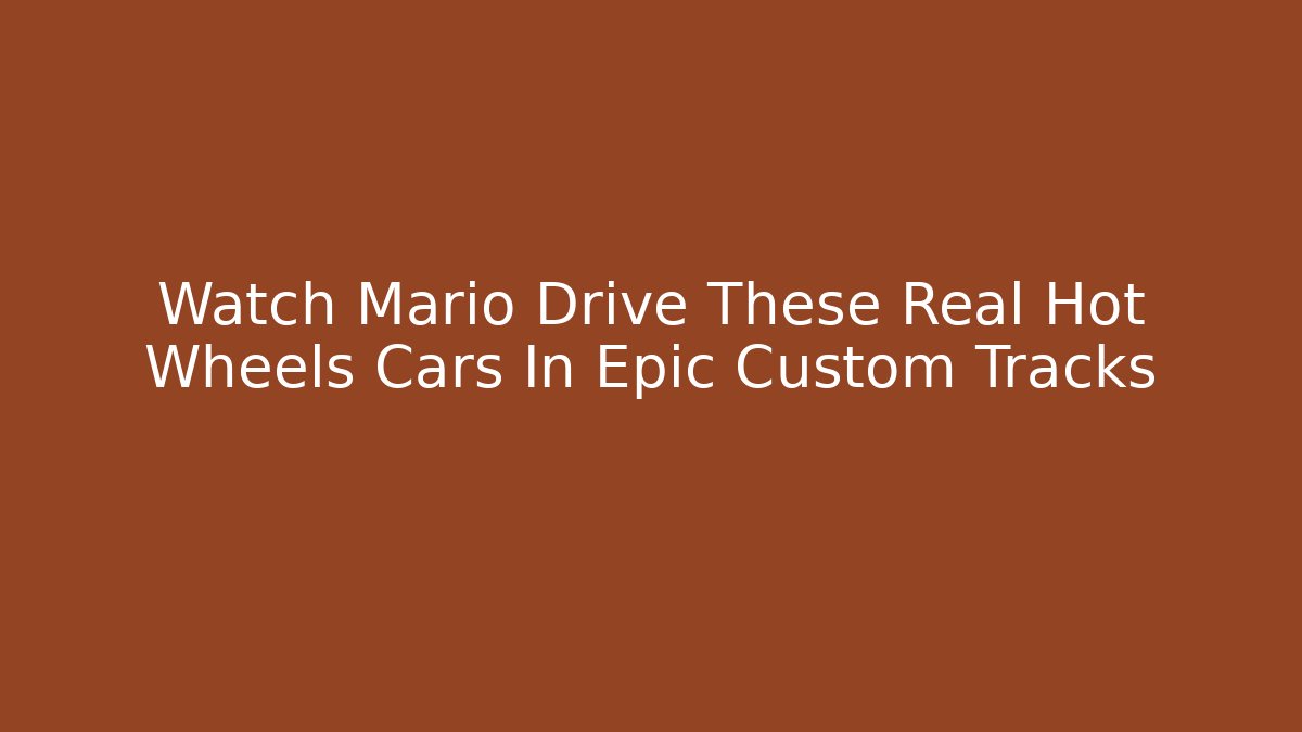 Watch Mario Drive These Real Hot Wheels Cars In Epic Custom Tracks