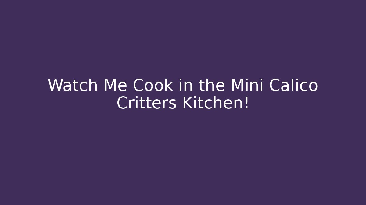 Watch Me Cook in the Mini Calico Critters Kitchen!