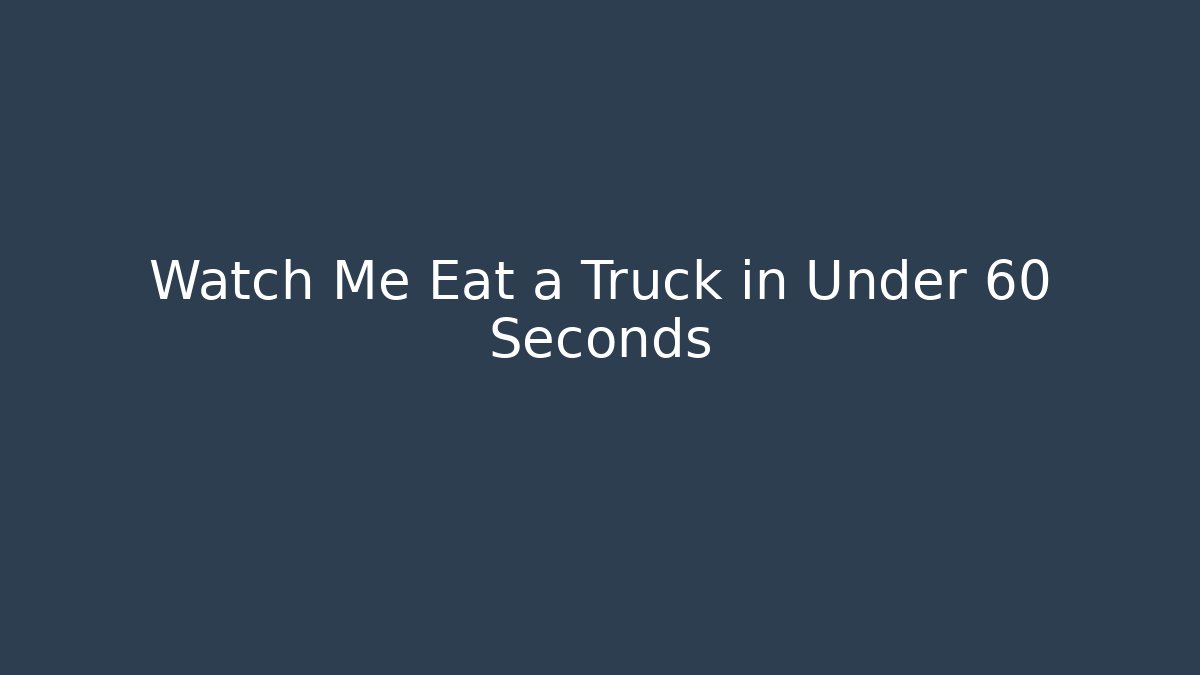 Watch Me Eat a Truck in Under 60 Seconds