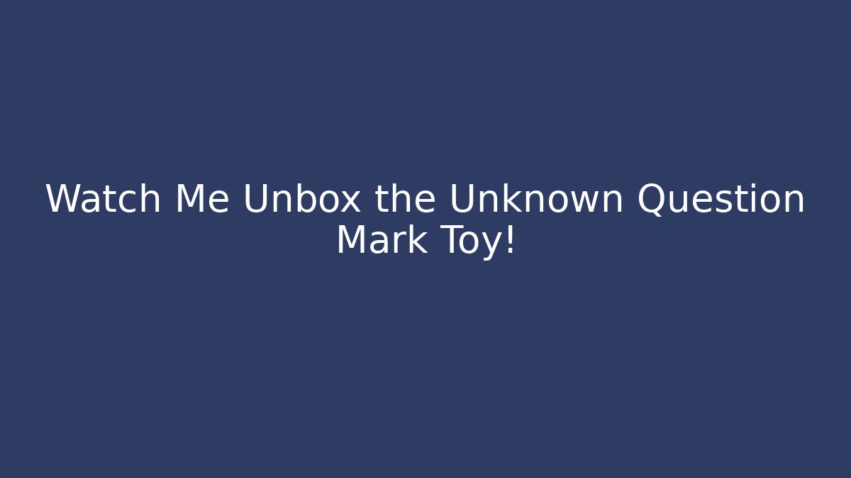 Watch Me Unbox the Unknown Question Mark Toy!