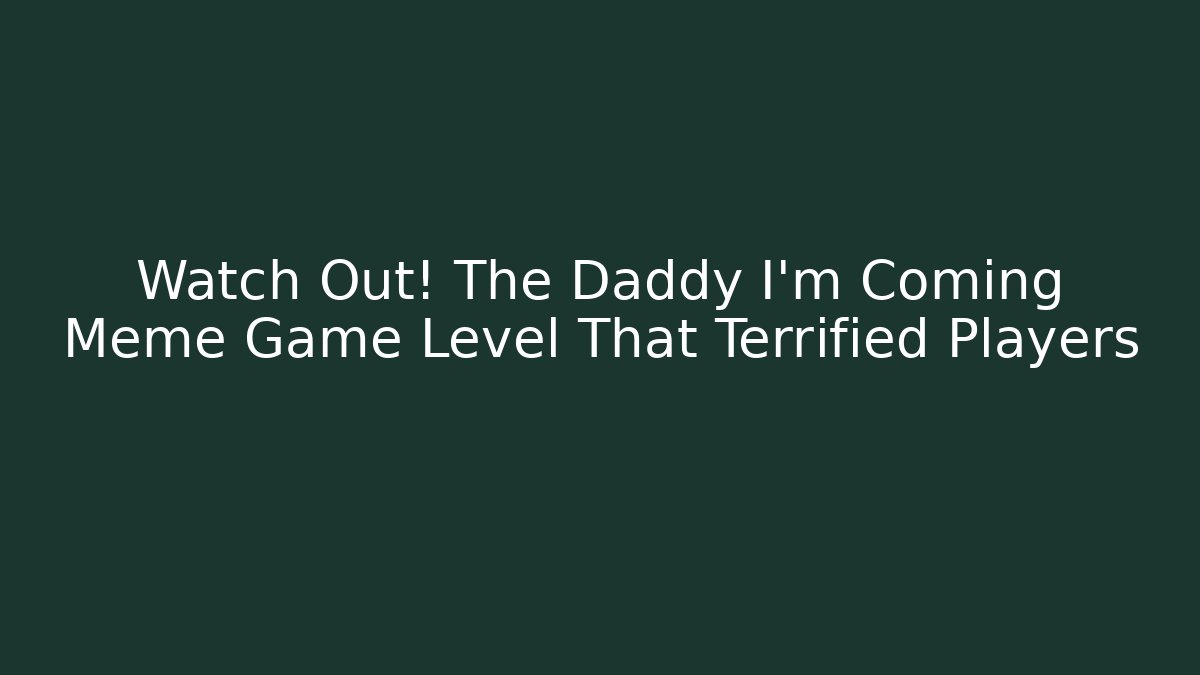 Watch Out! The Daddy I'm Coming Meme Game Level That Terrified Players
