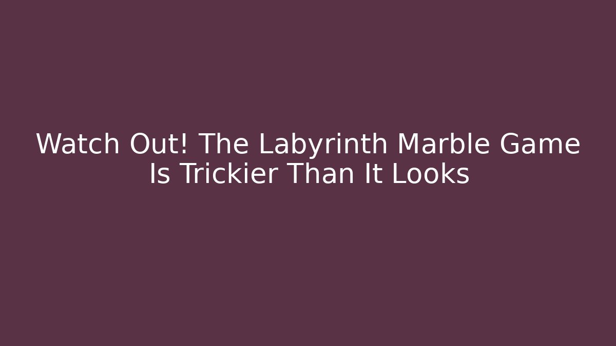 Watch Out! The Labyrinth Marble Game Is Trickier Than It Looks