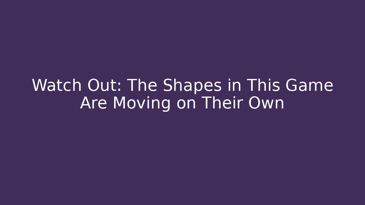 Watch Out: The Shapes in This Game Are Moving on Their Own