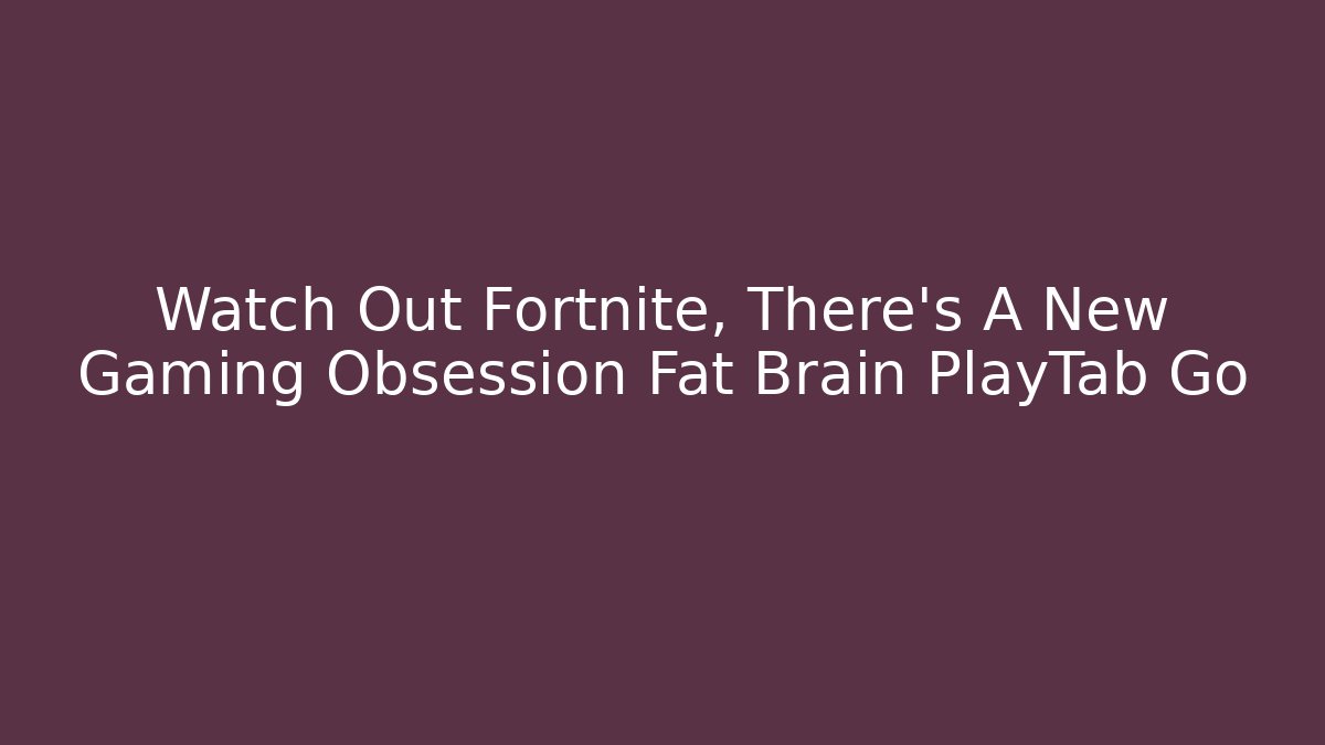 Watch Out Fortnite, There's A New Gaming Obsession Fat Brain PlayTab Go