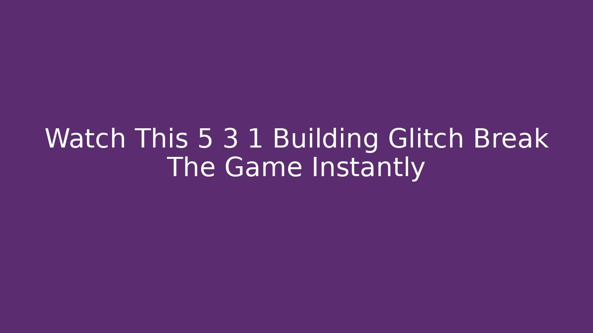 Watch This 5 3 1 Building Glitch Break The Game Instantly