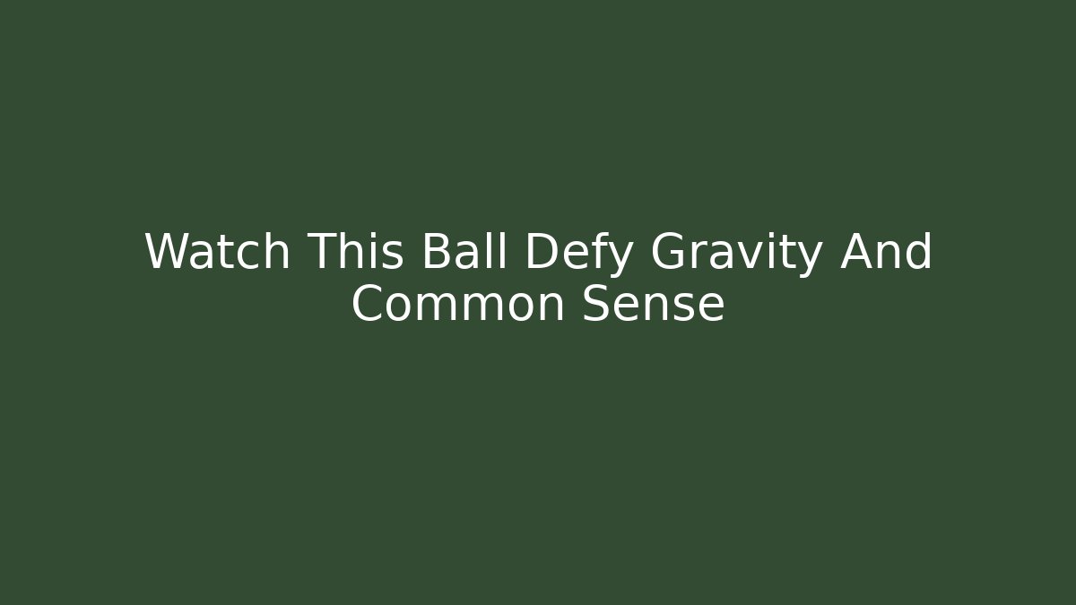 Watch This Ball Defy Gravity And Common Sense