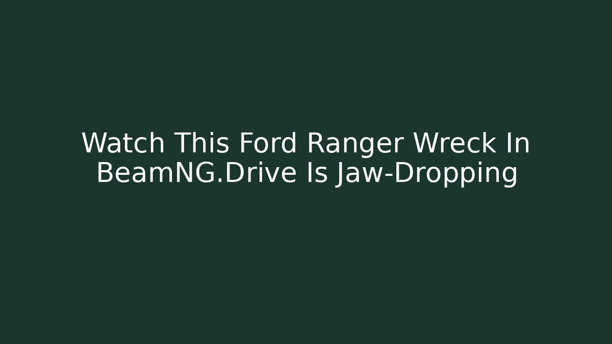 Watch This Ford Ranger Wreck In BeamNG.Drive Is Jaw-Dropping