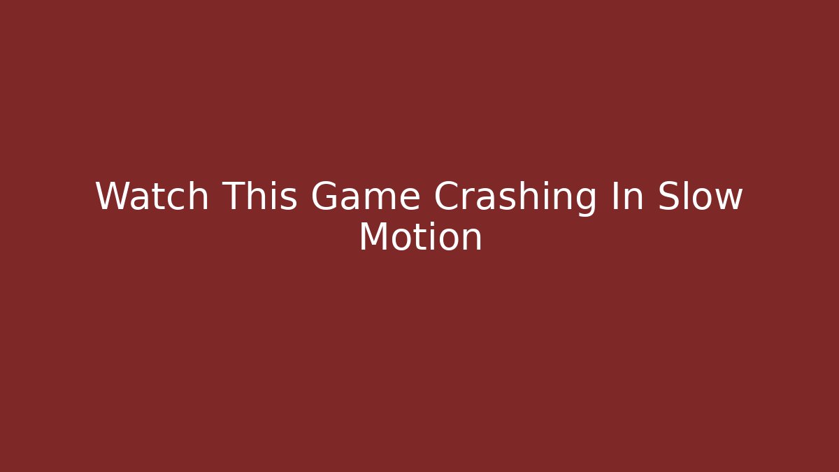 Watch This Game Crashing In Slow Motion