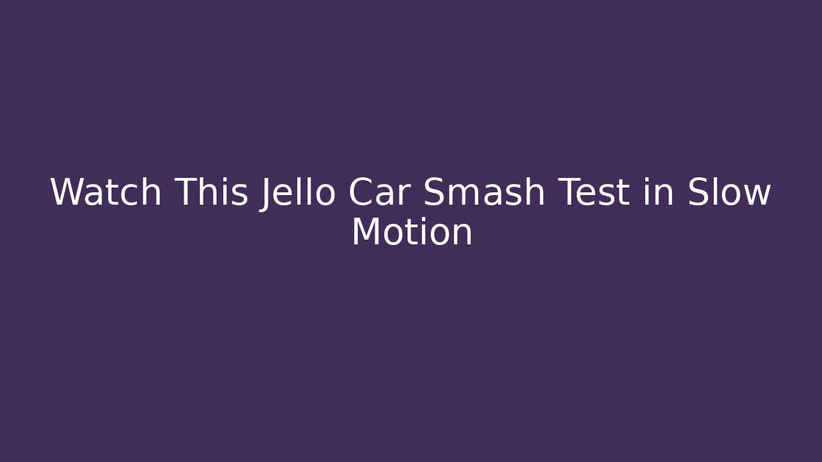 Watch This Jello Car Smash Test in Slow Motion