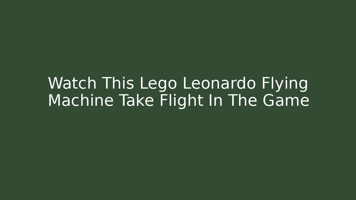 Watch This Lego Leonardo Flying Machine Take Flight In The Game