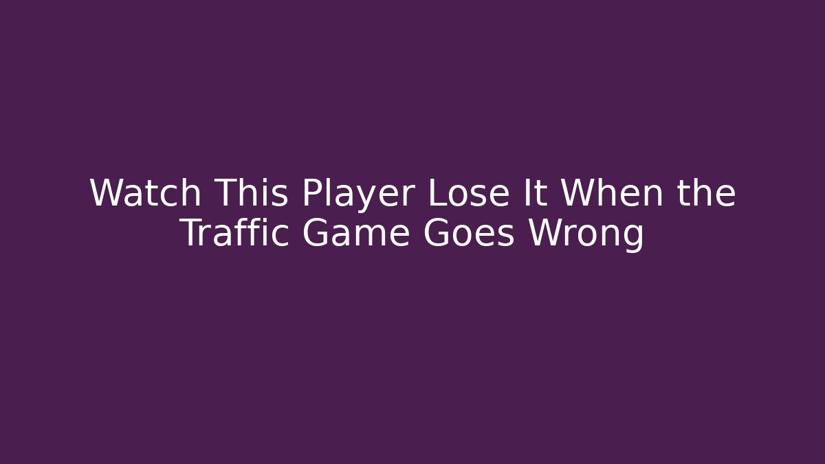 Watch This Player Lose It When the Traffic Game Goes Wrong