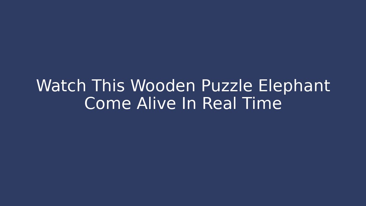 Watch This Wooden Puzzle Elephant Come Alive In Real Time