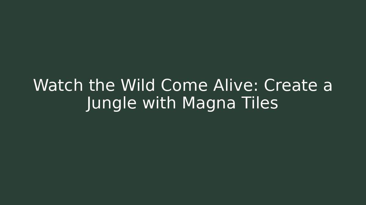 Watch the Wild Come Alive: Create a Jungle with Magna Tiles