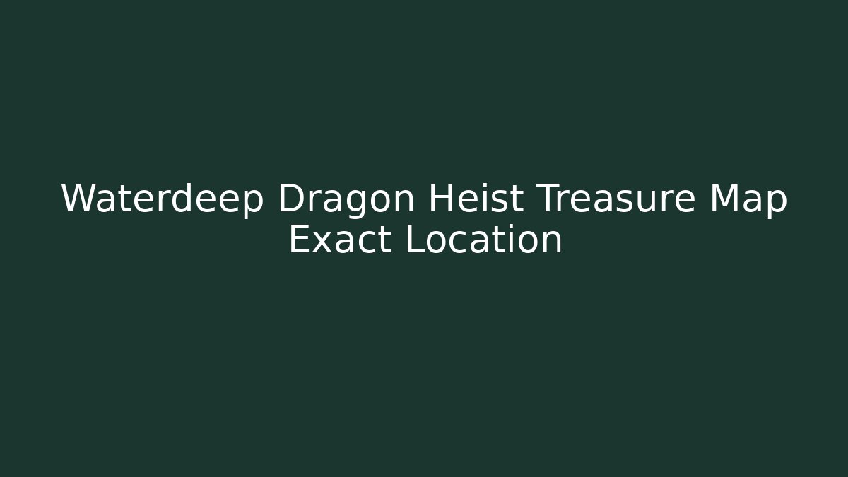 Waterdeep Dragon Heist Treasure Map Exact Location