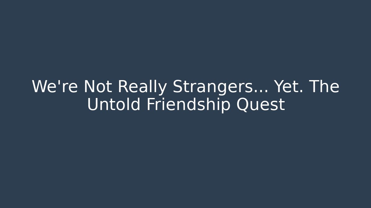 We're Not Really Strangers... Yet. The Untold Friendship Quest