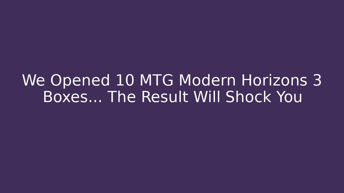 We Opened 10 MTG Modern Horizons 3 Boxes... The Result Will Shock You