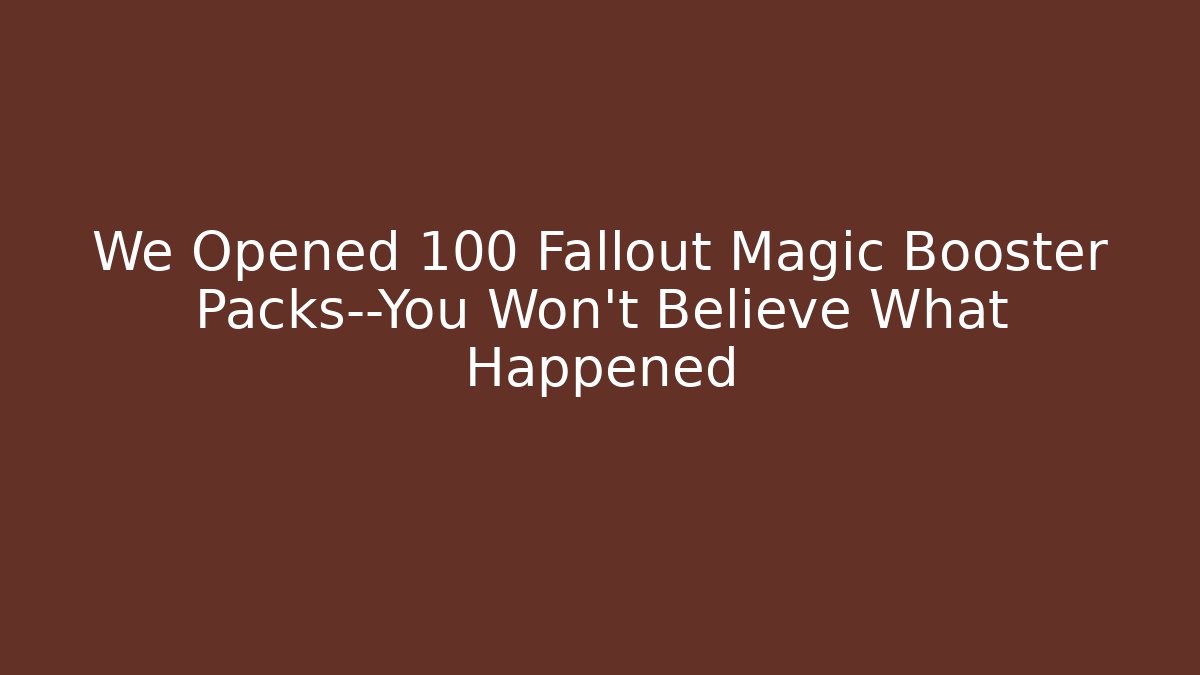 We Opened 100 Fallout Magic Booster Packs—You Won't Believe What Happened