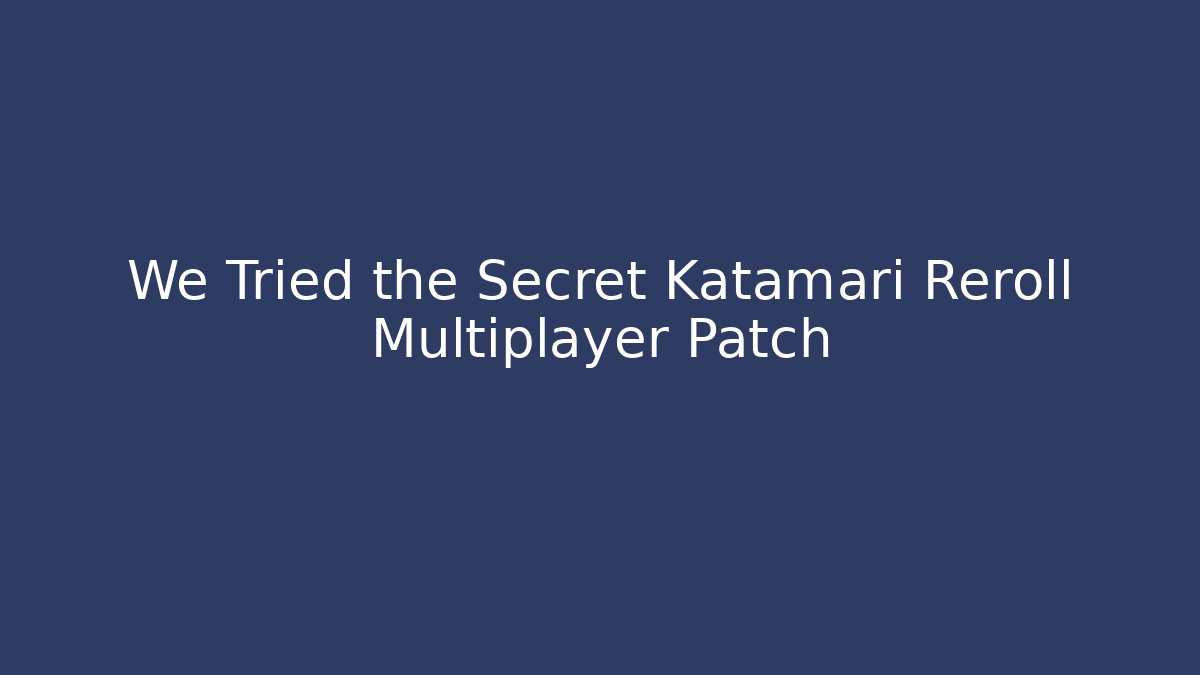 We Tried the Secret Katamari Reroll Multiplayer Patch - Andrea Zevedo