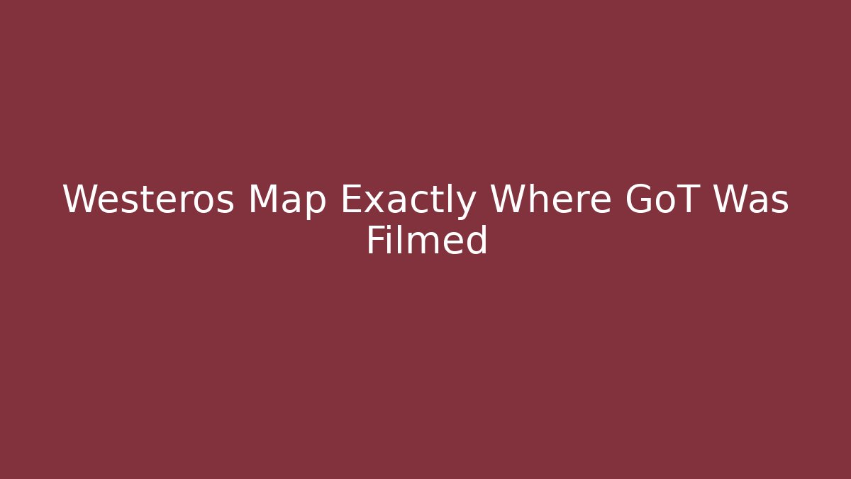 Westeros Map Exactly Where GoT Was Filmed - Andrea Zevedo