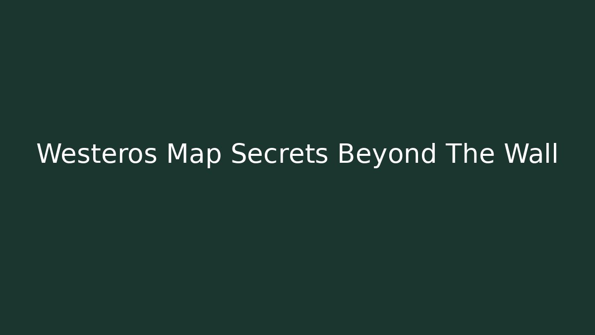 Westeros Map Secrets Beyond The Wall - Andrea Zevedo