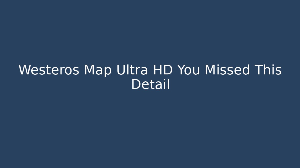 Westeros Map Ultra HD You Missed This Detail - Andrea Zevedo