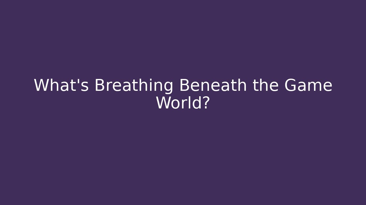 What's Breathing Beneath the Game World?