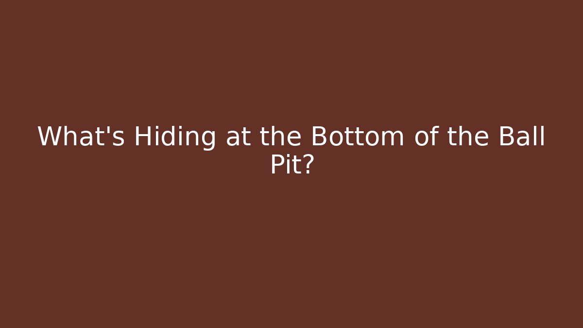 What's Hiding at the Bottom of the Ball Pit?