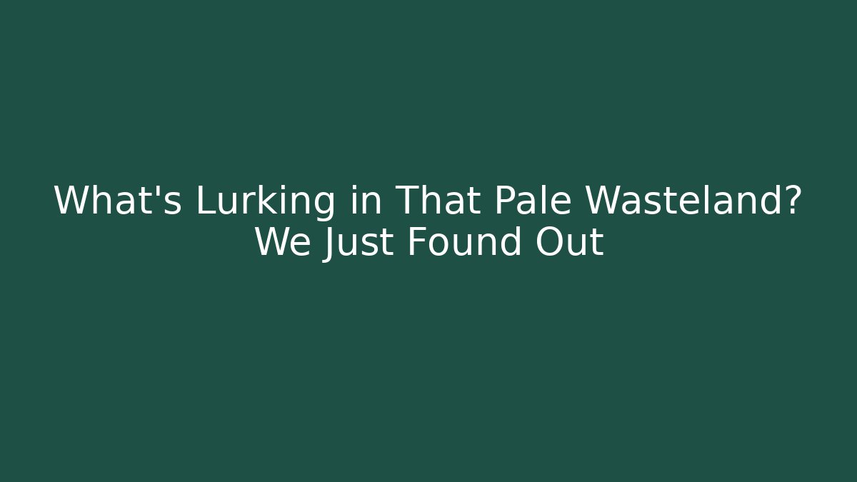 What's Lurking in That Pale Wasteland? We Just Found Out