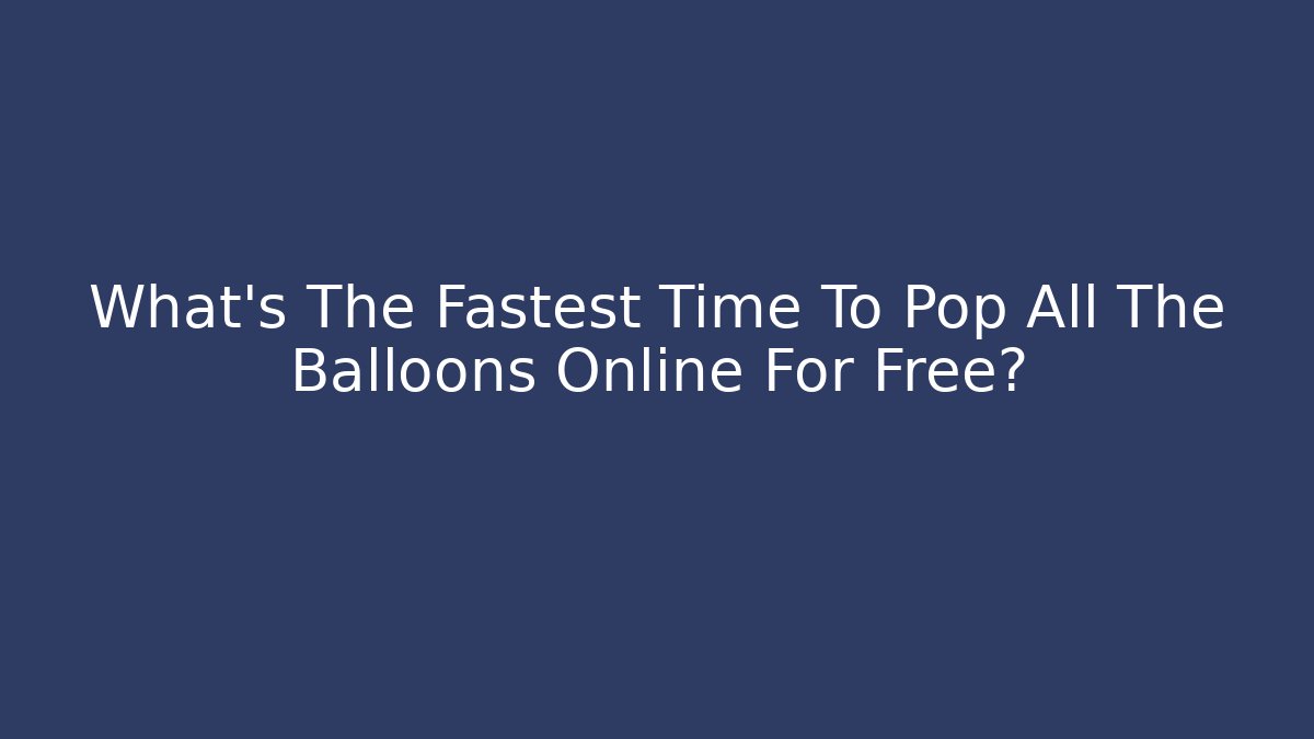 What's The Fastest Time To Pop All The Balloons Online For Free?