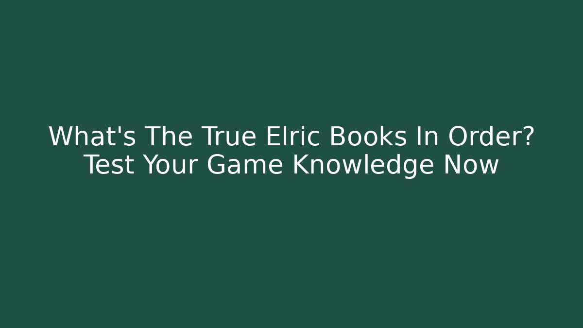 What's The True Elric Books In Order? Test Your Game Knowledge Now