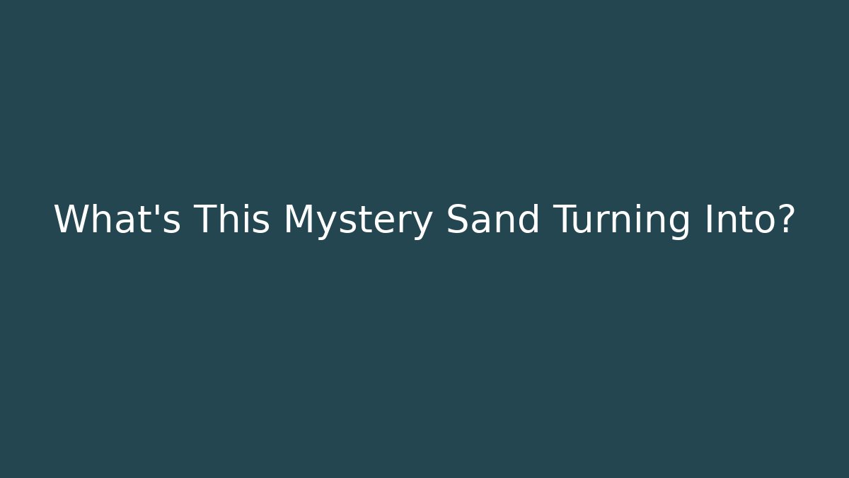 What's This Mystery Sand Turning Into?