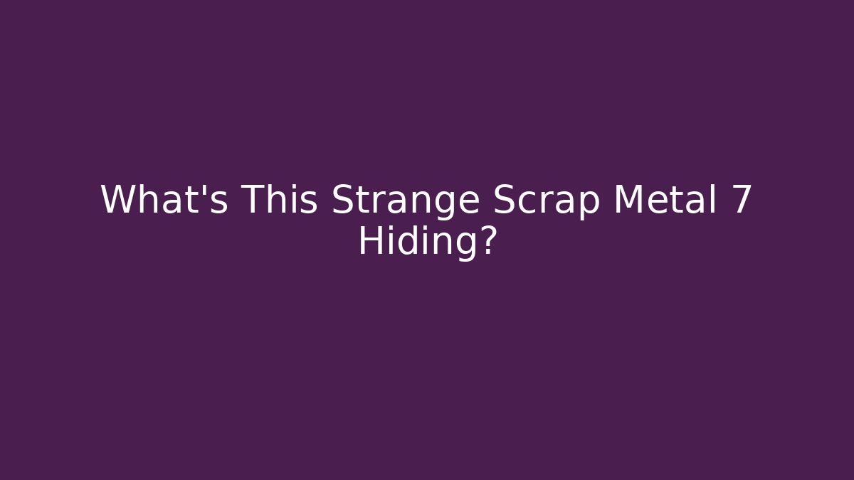 What's This Strange Scrap Metal 7 Hiding?