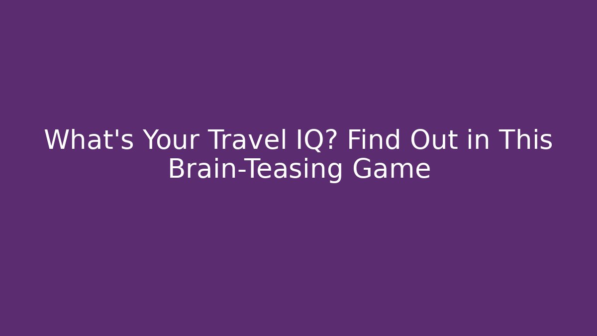 What's Your Travel IQ? Find Out in This Brain-Teasing Game