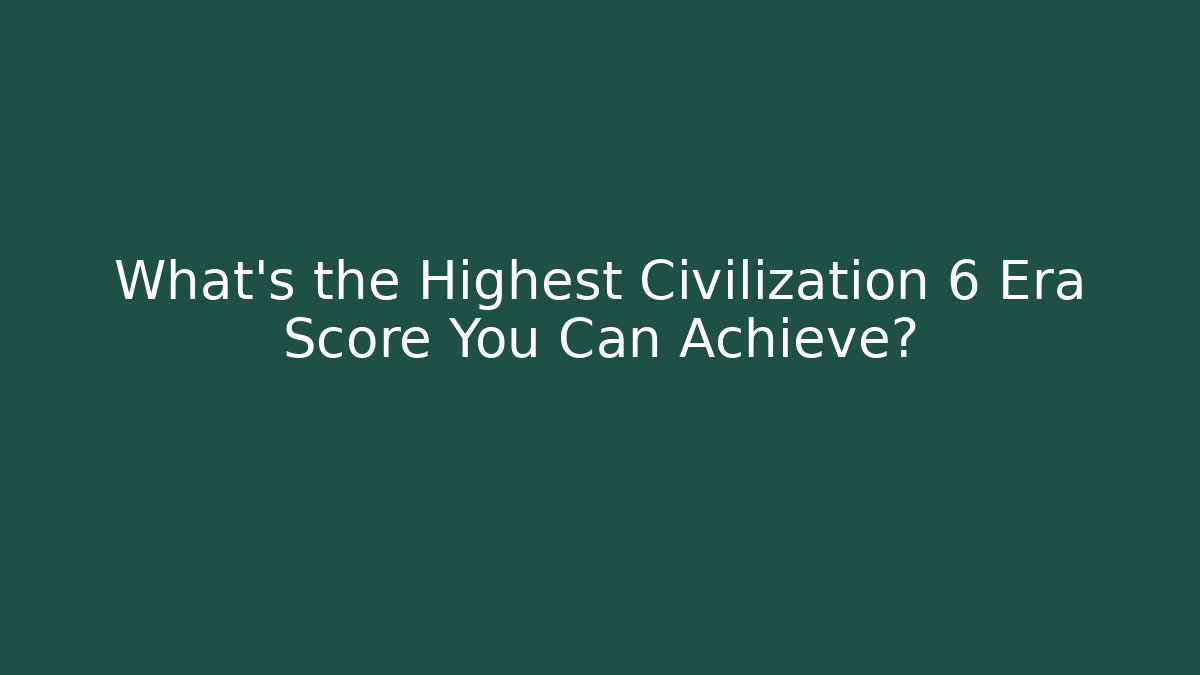 What's the Highest Civilization 6 Era Score You Can Achieve?