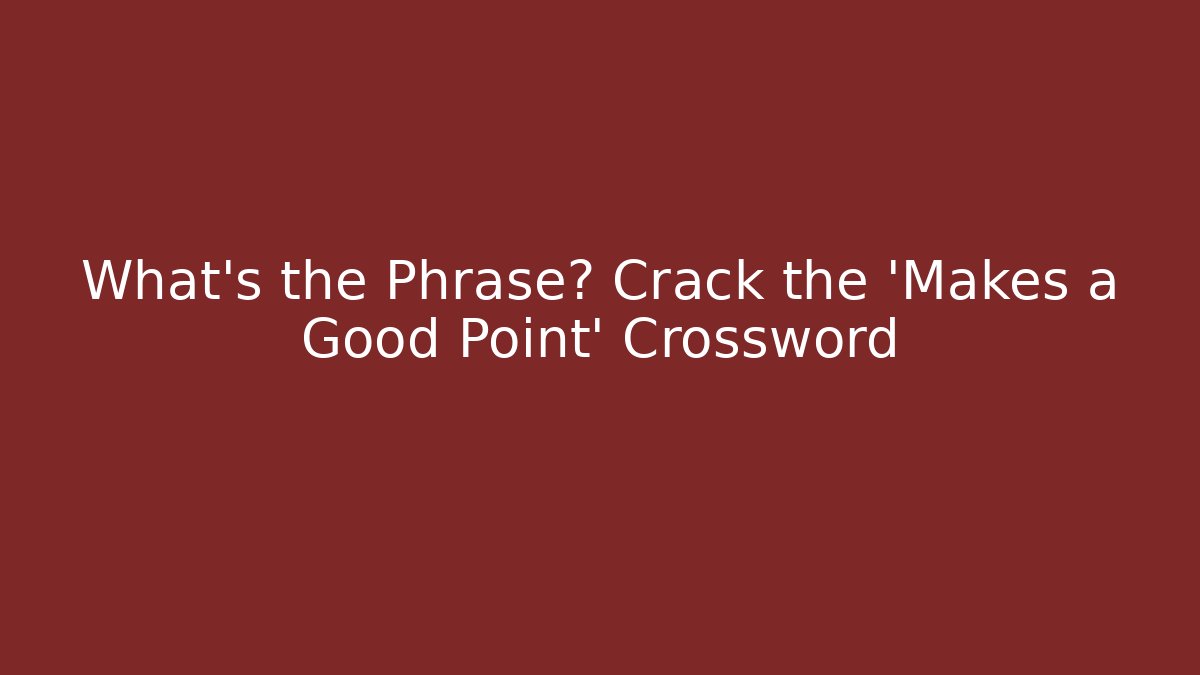 What's the Phrase? Crack the 'Makes a Good Point' Crossword