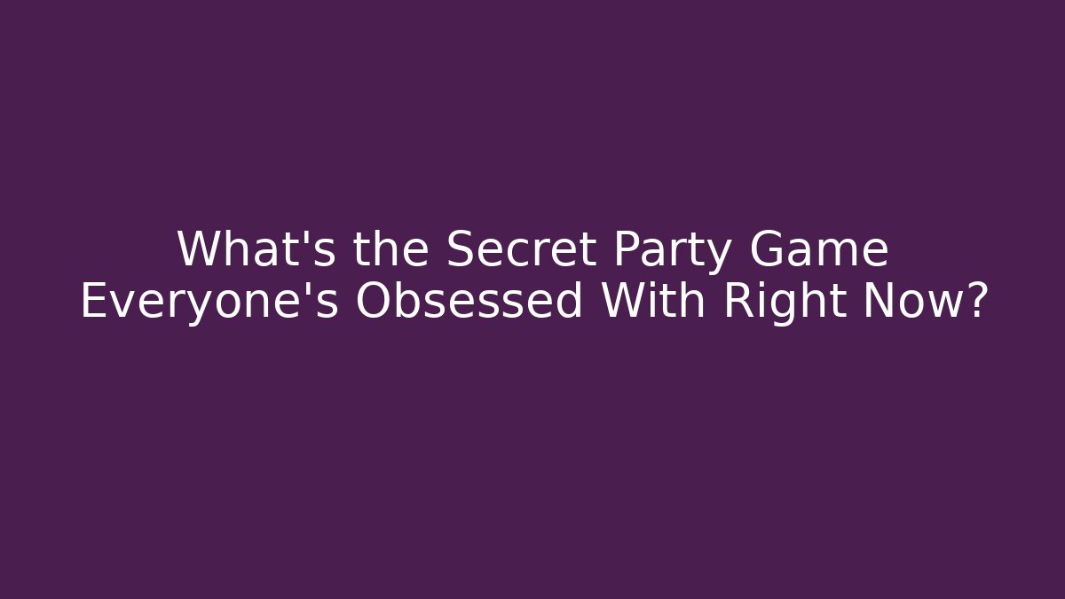 What's the Secret Party Game Everyone's Obsessed With Right Now?