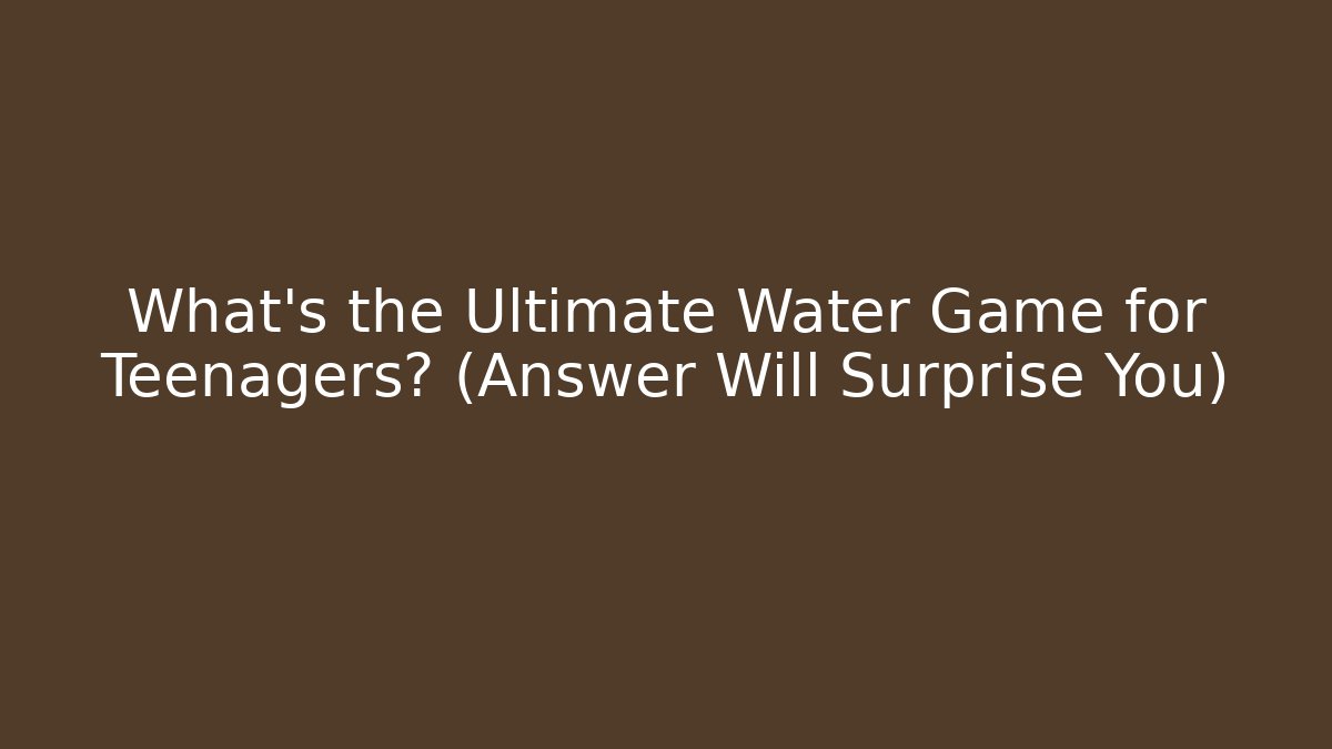 What's the Ultimate Water Game for Teenagers? (Answer Will Surprise You)