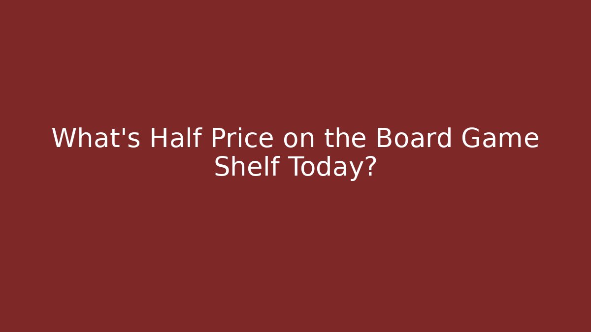 What’s Half Price on the Board Game Shelf Today?