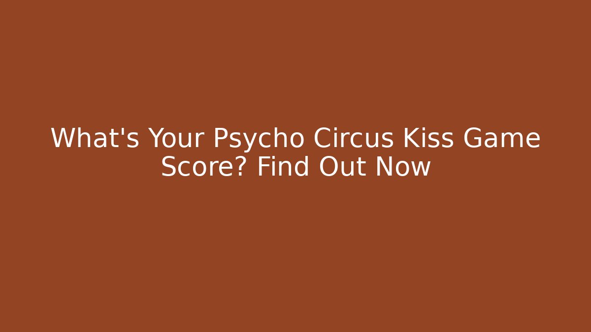 What’s Your Psycho Circus Kiss Game Score? Find Out Now